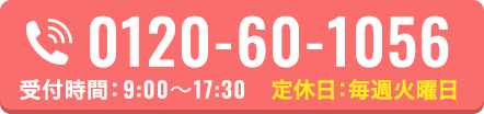 0120-60-1056 受付時間 9:00~17:30 定休日毎週火曜日