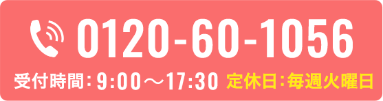 0120-60-1056 受付時間 9:00~17:30 定休日毎週火曜日